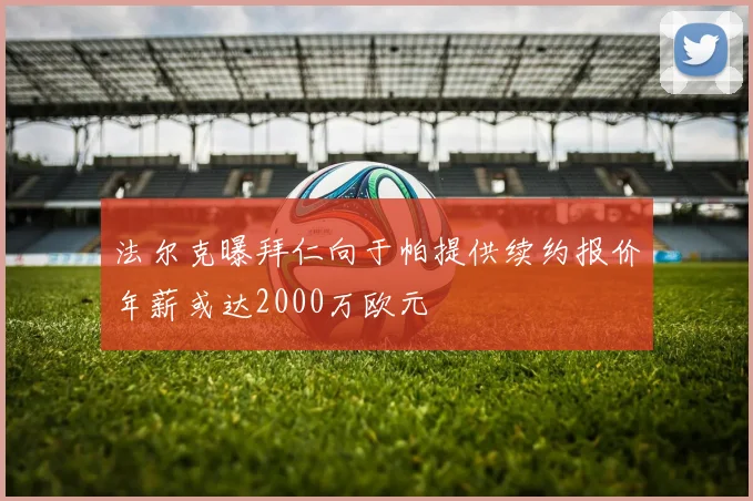 法尔克曝拜仁向于帕提供续约报价年薪或达2000万欧元