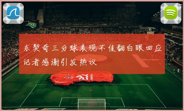 东契奇三分球表现不佳翻白眼回应记者感谢引发热议