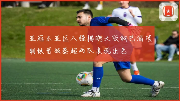 亚冠东亚区八强揭晓大阪钢巴浦项制铁晋级泰超两队表现出色