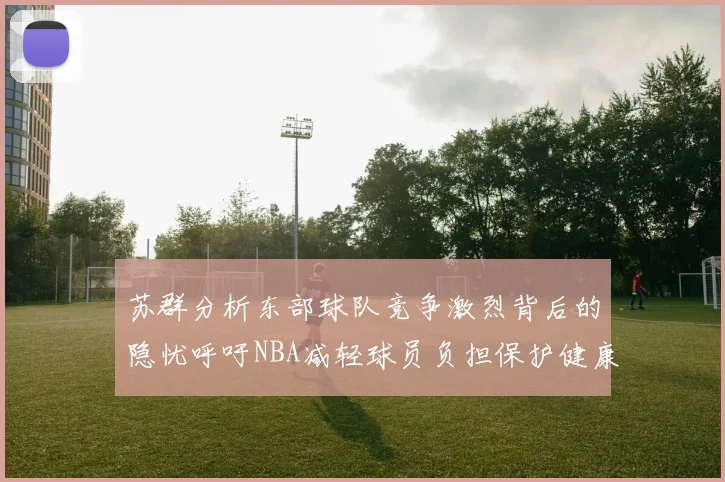 苏群分析东部球队竞争激烈背后的隐忧呼吁NBA减轻球员负担保护健康