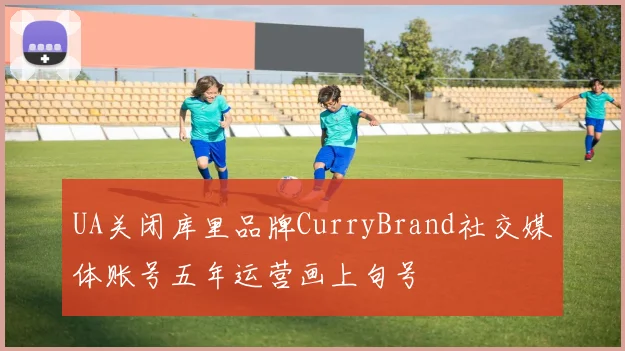 UA关闭库里品牌CurryBrand社交媒体账号五年运营画上句号