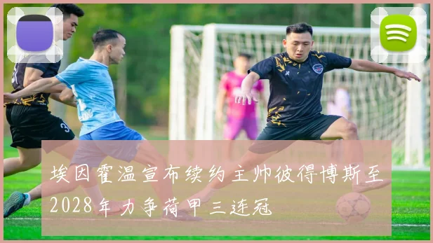 埃因霍温宣布续约主帅彼得博斯至2028年力争荷甲三连冠