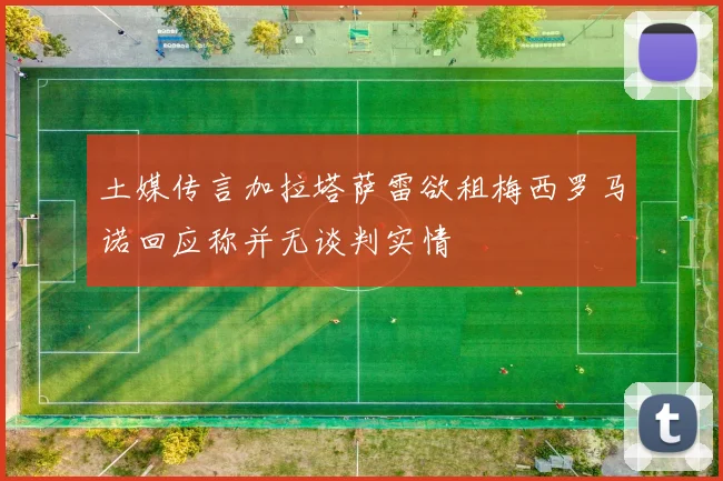 土媒传言加拉塔萨雷欲租梅西罗马诺回应称并无谈判实情