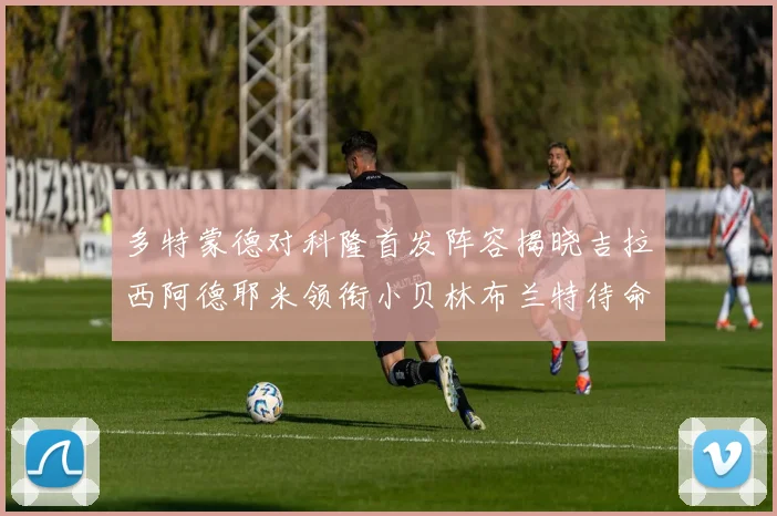 多特蒙德对科隆首发阵容揭晓吉拉西阿德耶米领衔小贝林布兰特待命