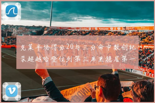 克莱半场得分20与三分命中数创纪录超越哈登位列第三库里稳居第一