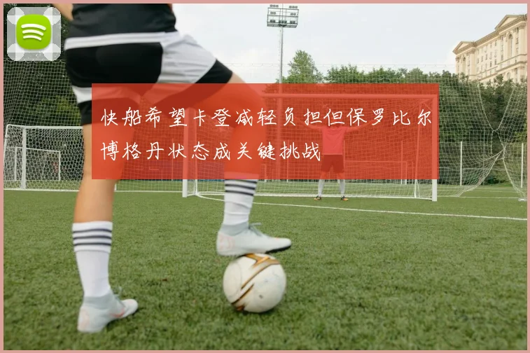 快船希望卡登减轻负担但保罗比尔博格丹状态成关键挑战