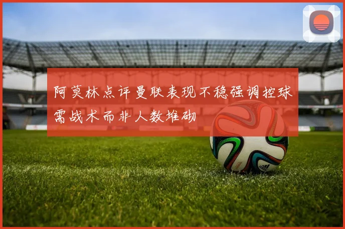 阿莫林点评曼联表现不稳强调控球需战术而非人数堆砌