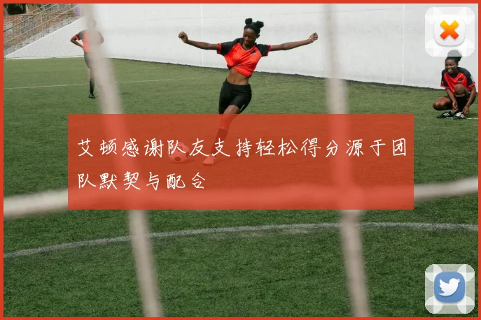 艾顿感谢队友支持轻松得分源于团队默契与配合