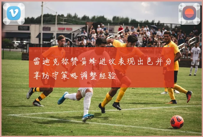 雷迪克称赞黄蜂进攻表现出色并分享防守策略调整经验