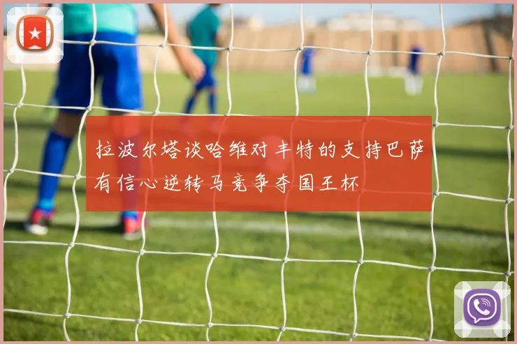 拉波尔塔谈哈维对丰特的支持巴萨有信心逆转马竞争夺国王杯