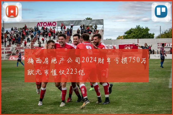 梅西房地产公司2024财年亏损750万欧元市值仅223亿