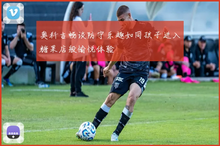 奥科吉畅谈防守乐趣如同孩子进入糖果店般愉悦体验