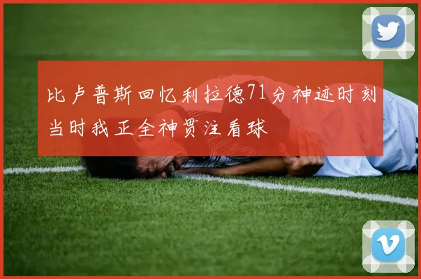 比卢普斯回忆利拉德71分神迹时刻当时我正全神贯注看球