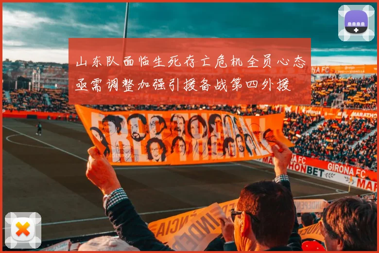 山东队面临生死存亡危机全员心态亟需调整加强引援备战第四外援