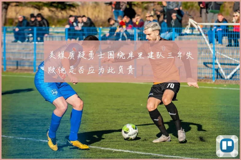 美媒质疑勇士围绕库里建队三年失败他是否应为此负责