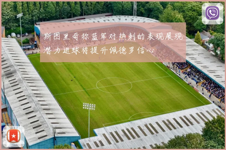 斯图里奇称蓝军对热刺的表现展现潜力进球将提升佩德罗信心