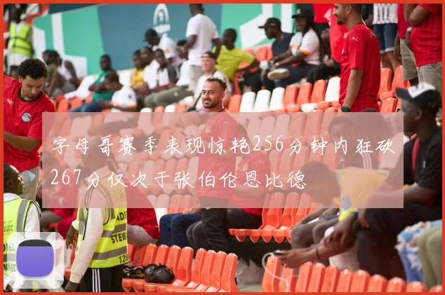 字母哥赛季表现惊艳256分钟内狂砍267分仅次于张伯伦恩比德