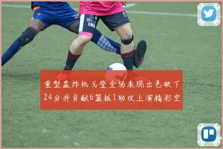 重型轰炸机戈登全场表现出色砍下24分并贡献6篮板1助攻上演精彩空接重扣