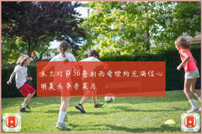 米兰对萨56普利西奇续约充满信心明夏或争夺莱万