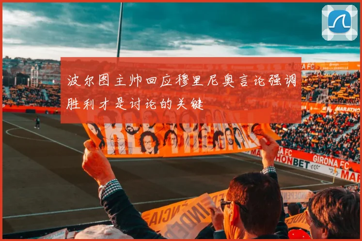 波尔图主帅回应穆里尼奥言论强调胜利才是讨论的关键