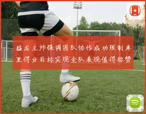 猛龙主帅强调团队协作成功限制库里得分目标实现全队表现值得称赞
