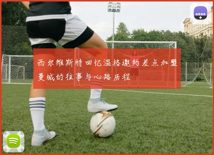 西尔维斯特回忆温格邀约差点加盟曼城的往事与心路历程