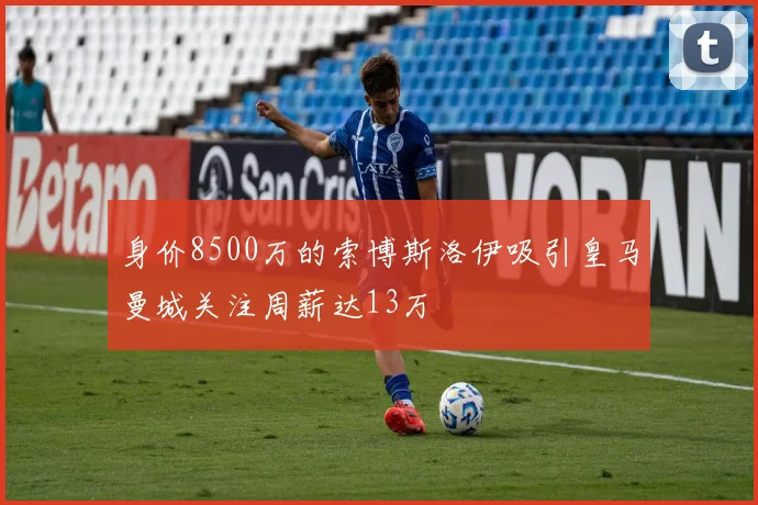 身价8500万的索博斯洛伊吸引皇马曼城关注周薪达13万