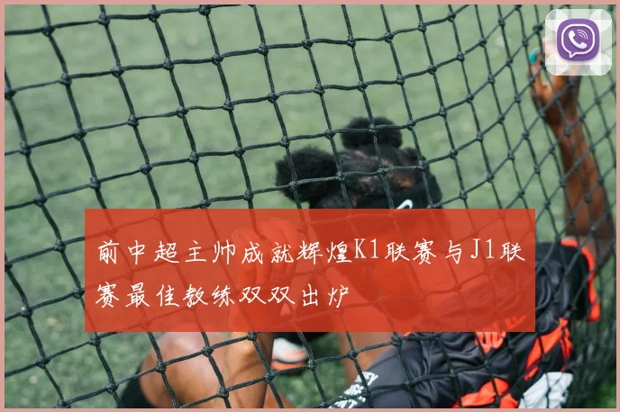 前中超主帅成就辉煌K1联赛与J1联赛最佳教练双双出炉