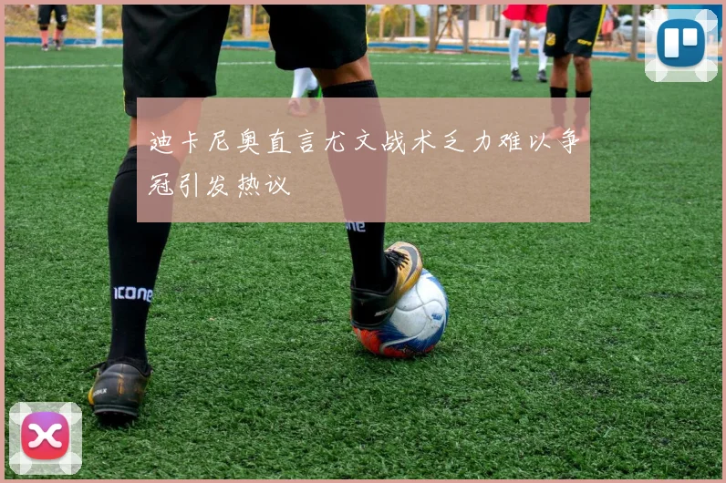 迪卡尼奥直言尤文战术乏力难以争冠引发热议