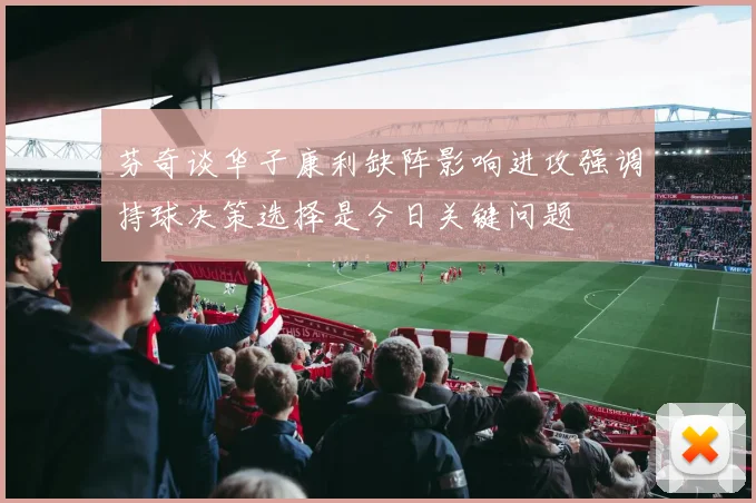 芬奇谈华子康利缺阵影响进攻强调持球决策选择是今日关键问题