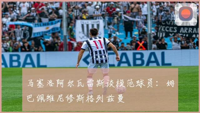 马塞洛阿尔瓦雷斯谈模范球员：姆巴佩维尼修斯格列兹曼